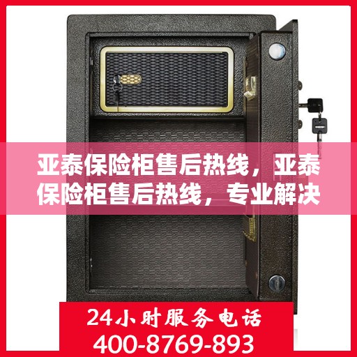 亚泰保险柜售后热线，亚泰保险柜售后热线，专业解决您的安全存储问题