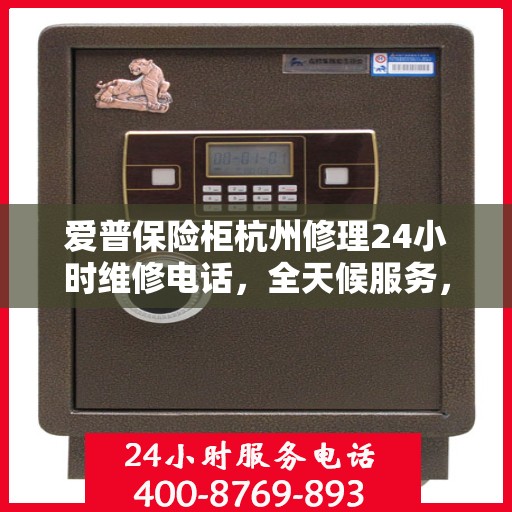 爱普保险柜杭州修理24小时维修电话，全天候服务，爱普保险柜杭州专业维修团队，24小时紧急联系电话