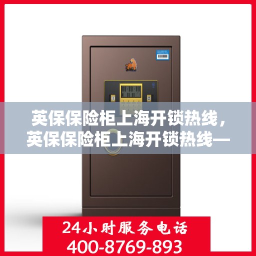 英保保险柜上海开锁热线，英保保险柜上海开锁热线——专业解锁服务，安全无忧保障