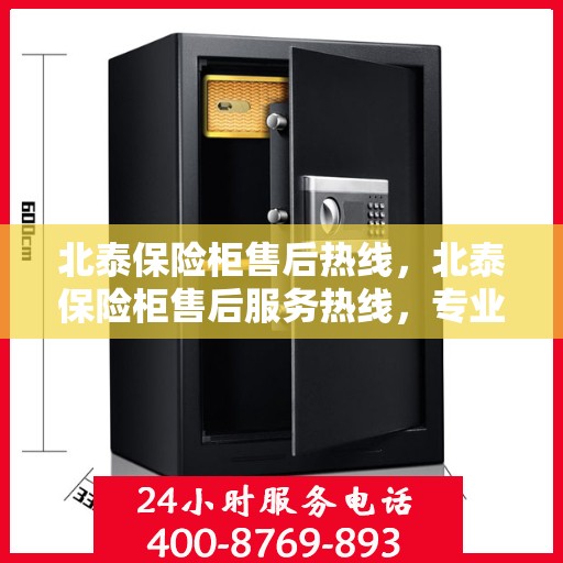 北泰保险柜售后热线，北泰保险柜售后服务热线，专业解决您的安全存储问题