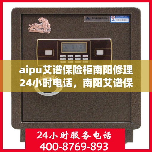 aipu艾谱保险柜南阳修理24小时电话，南阳艾谱保险柜紧急维修服务热线全天候响应