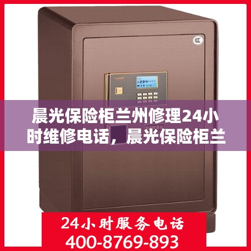 晨光保险柜兰州修理24小时维修电话，晨光保险柜兰州专业维修团队，全天候服务，快速响应您的修理需求