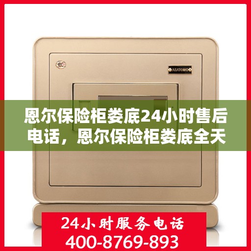 恩尔保险柜娄底24小时售后电话，恩尔保险柜娄底全天候售后热线，贴心服务不打烊