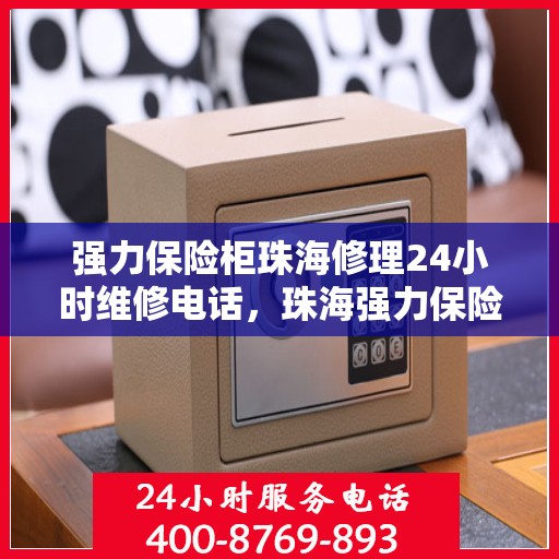 强力保险柜珠海修理24小时维修电话，珠海强力保险柜紧急维修服务，全天候热线电话随时响应