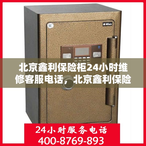 北京鑫利保险柜24小时维修客服电话，北京鑫利保险柜全天候专业维修服务热线