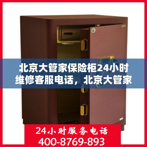 北京大管家保险柜24小时维修客服电话，北京大管家保险柜全天候专业维修服务热线