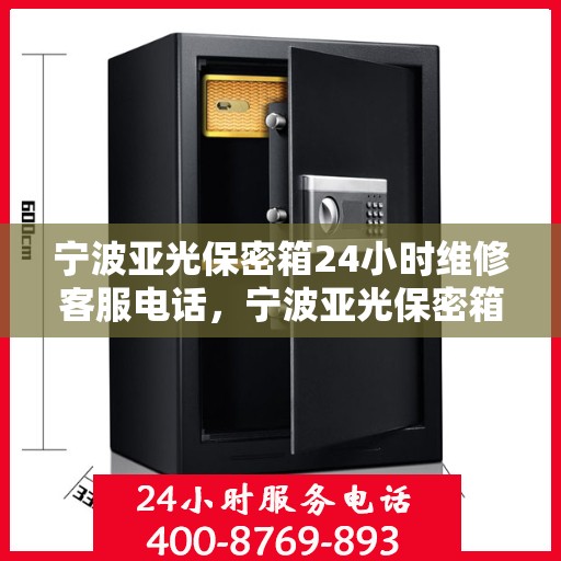 宁波亚光保密箱24小时维修客服电话，宁波亚光保密箱全天候专业维修服务热线
