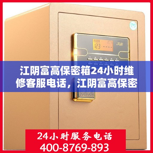 江阴富高保密箱24小时维修客服电话，江阴富高保密箱全天候专业维修服务热线