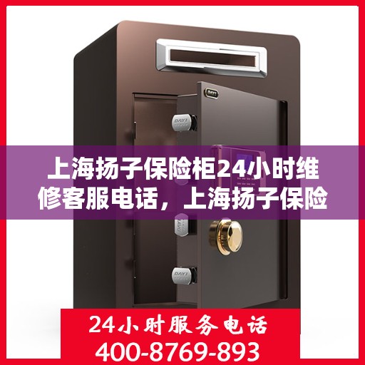 上海扬子保险柜24小时维修客服电话，上海扬子保险柜全天候专业维修服务热线