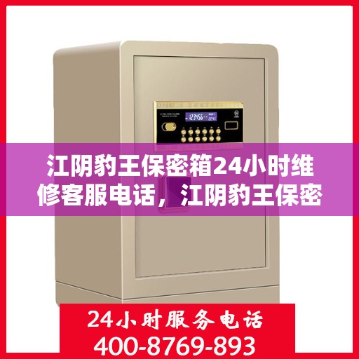 江阴豹王保密箱24小时维修客服电话，江阴豹王保密箱全天候专业维修服务热线