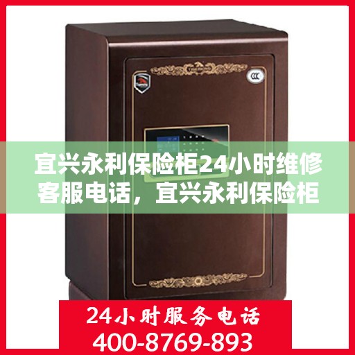 宜兴永利保险柜24小时维修客服电话，宜兴永利保险柜全天候专业维修服务热线电话