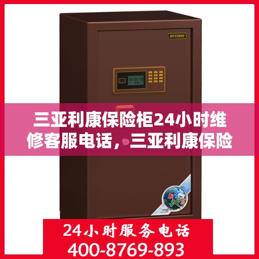 三亚利康保险柜24小时维修客服电话，三亚利康保险柜全天候专业维修服务热线