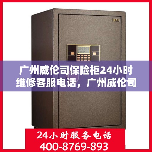 广州威伦司保险柜24小时维修客服电话，广州威伦司保险柜全天候专业维修服务热线