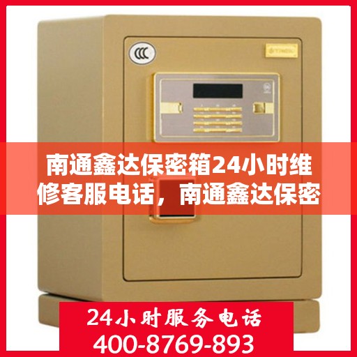 南通鑫达保密箱24小时维修客服电话，南通鑫达保密箱全天候专业维修服务热线电话