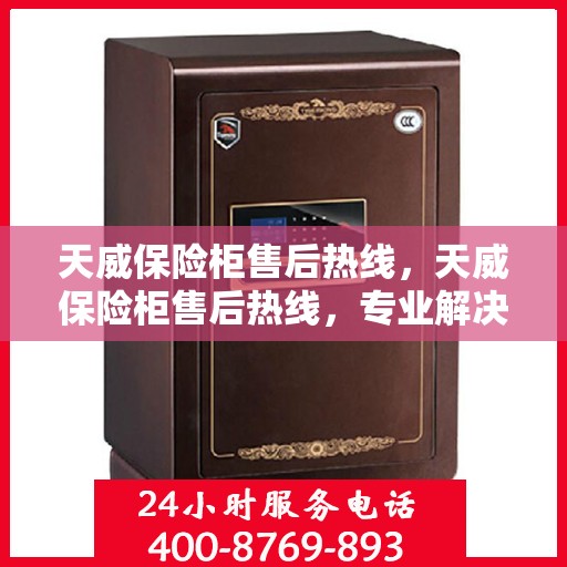 天威保险柜售后热线，天威保险柜售后热线，专业解决您的安全存储问题