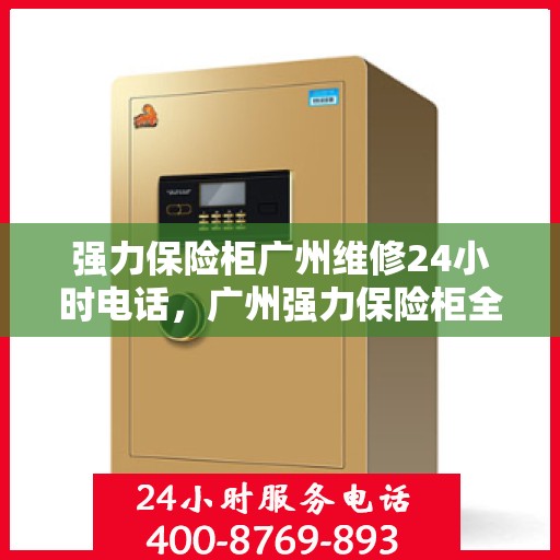 强力保险柜广州维修24小时电话，广州强力保险柜全天候维修服务热线