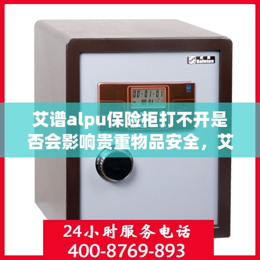 艾谱alpu保险柜打不开是否会影响贵重物品安全，艾谱保险柜打不开对贵重物品安全的影响分析