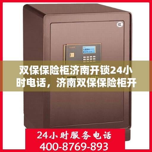 双保保险柜济南开锁24小时电话，济南双保保险柜开锁服务全天候热线电话