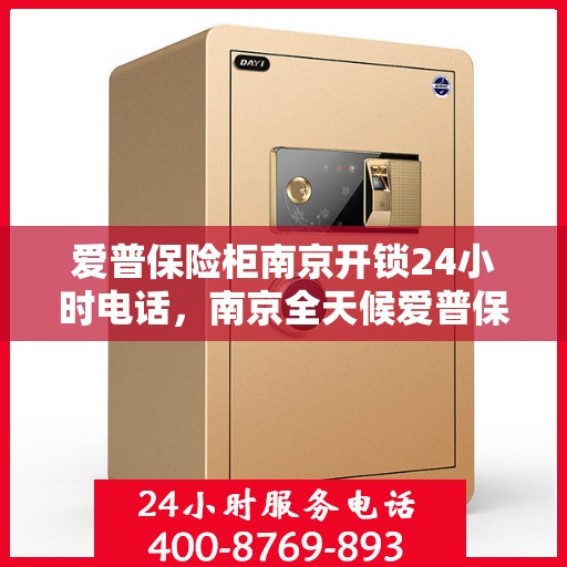 爱普保险柜南京开锁24小时电话，南京全天候爱普保险柜开锁服务热线