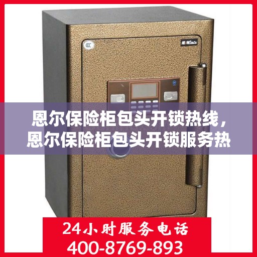 恩尔保险柜包头开锁热线，恩尔保险柜包头开锁服务热线，专业解锁，快速响应
