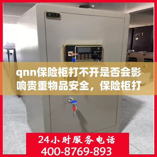 qnn保险柜打不开是否会影响贵重物品安全，保险柜打不开对贵重物品安全的影响分析