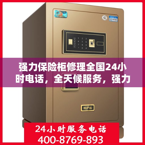 强力保险柜修理全国24小时电话，全天候服务，强力保险柜故障修理热线