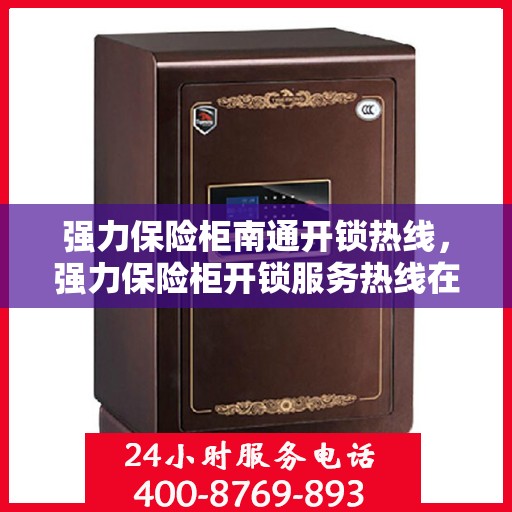 强力保险柜南通开锁热线，强力保险柜开锁服务热线在南通，专业解决方案为您呈现