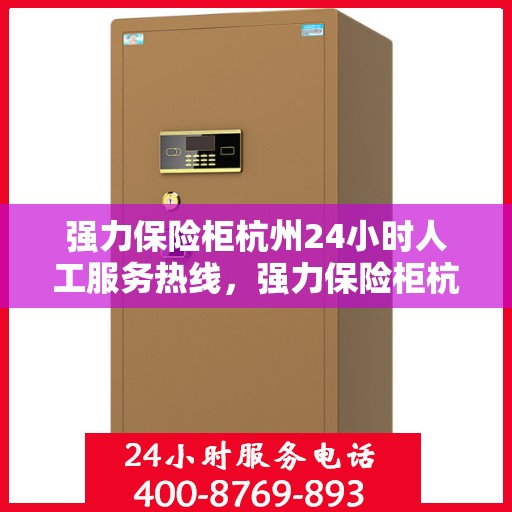 强力保险柜杭州24小时人工服务热线，强力保险柜杭州全天候人工服务热线，贴心守护您的安全需求