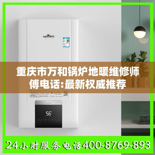 重庆市万和锅炉地暖维修师傅电话:最新权威推荐