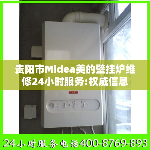 贵阳市Midea美的壁挂炉维修24小时服务:权威信息
