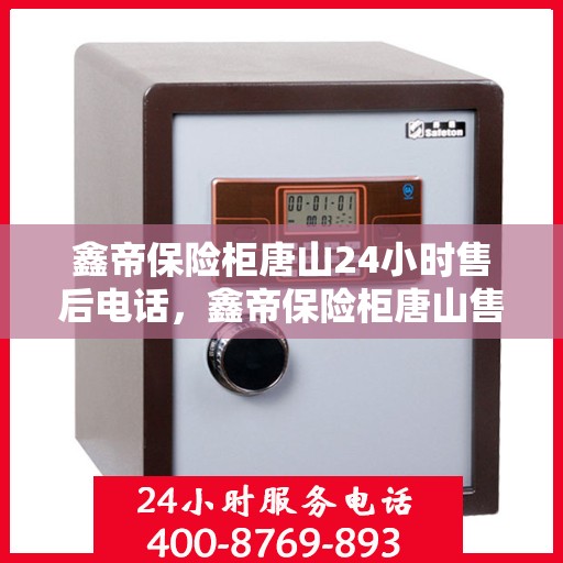 鑫帝保险柜唐山24小时售后电话，鑫帝保险柜唐山售后全天候服务热线