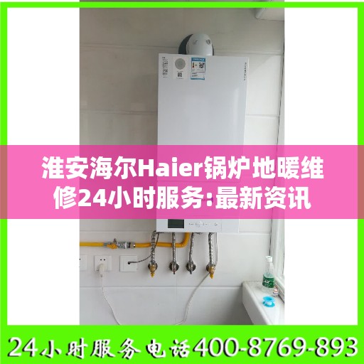 淮安海尔Haier锅炉地暖维修24小时服务:最新资讯