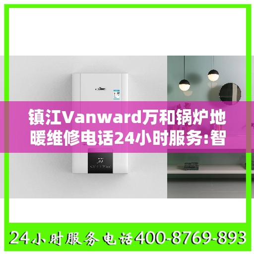 镇江Vanward万和锅炉地暖维修电话24小时服务:智能生活缔造者