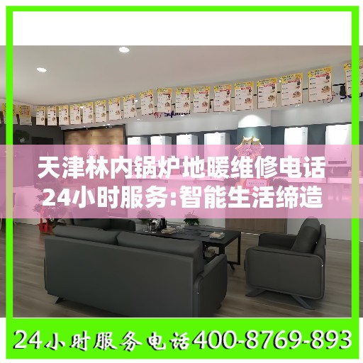 天津林内锅炉地暖维修电话24小时服务:智能生活缔造者
