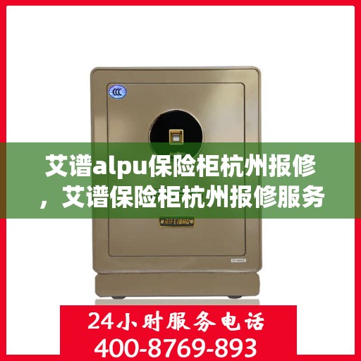 艾谱alpu保险柜杭州报修，艾谱保险柜杭州报修服务指南