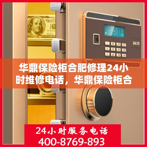 华鼎保险柜合肥修理24小时维修电话，华鼎保险柜合肥紧急修理服务，全天候专业维修团队热线来袭！