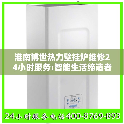 淮南博世热力壁挂炉维修24小时服务:智能生活缔造者
