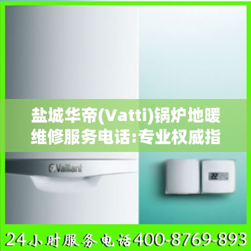 盐城华帝(Vatti)锅炉地暖维修服务电话:专业权威指南