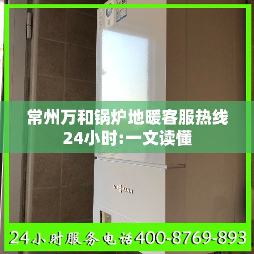 常州万和锅炉地暖客服热线24小时:一文读懂