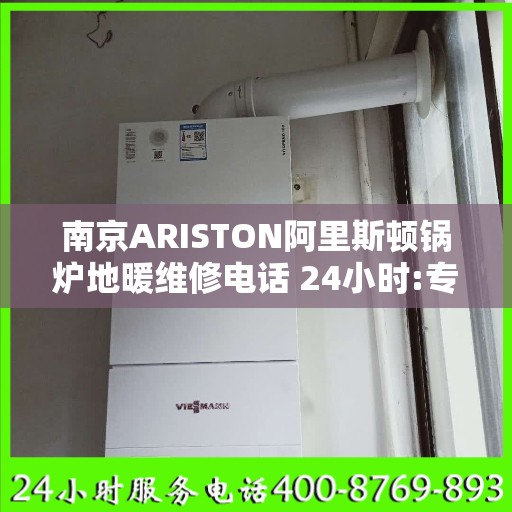南京ARISTON阿里斯顿锅炉地暖维修电话 24小时:专业权威指南