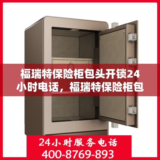 福瑞特保险柜包头开锁24小时电话，福瑞特保险柜包头开锁服务热线全天候开启，专业开锁电话随时为您服务