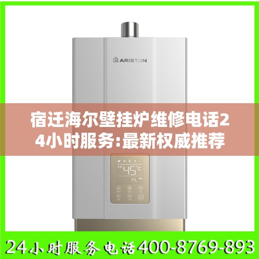 宿迁海尔壁挂炉维修电话24小时服务:最新权威推荐