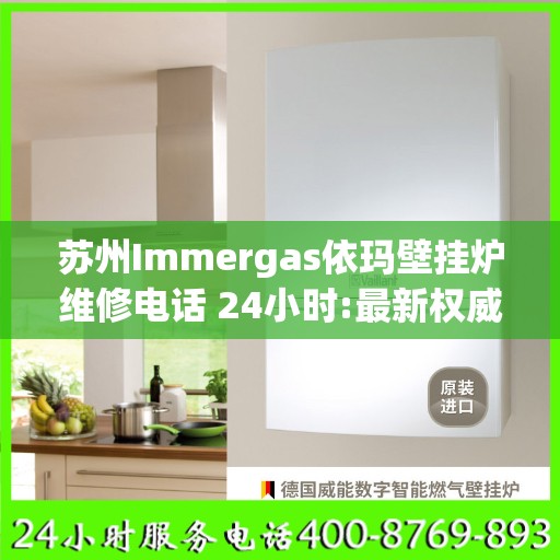 苏州Immergas依玛壁挂炉维修电话 24小时:最新权威推荐