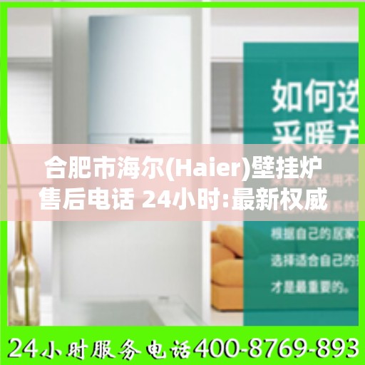 合肥市海尔(Haier)壁挂炉售后电话 24小时:最新权威推荐