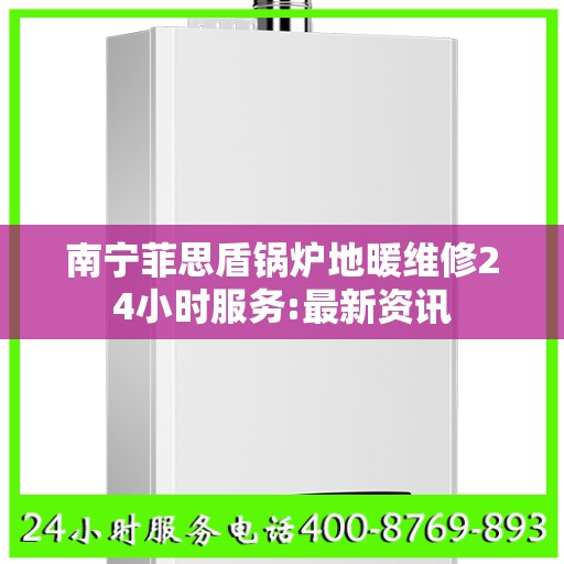 南宁菲思盾锅炉地暖维修24小时服务:最新资讯