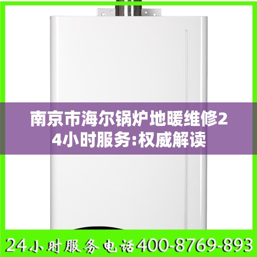 南京市海尔锅炉地暖维修24小时服务:权威解读