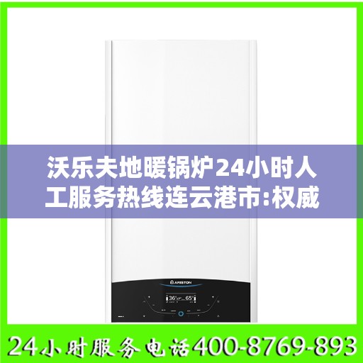沃乐夫地暖锅炉24小时人工服务热线连云港市:权威解读