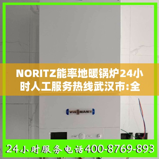 NORITZ能率地暖锅炉24小时人工服务热线武汉市:全攻略