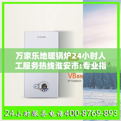 万家乐地暖锅炉24小时人工服务热线淮安市:专业指南最新攻略
