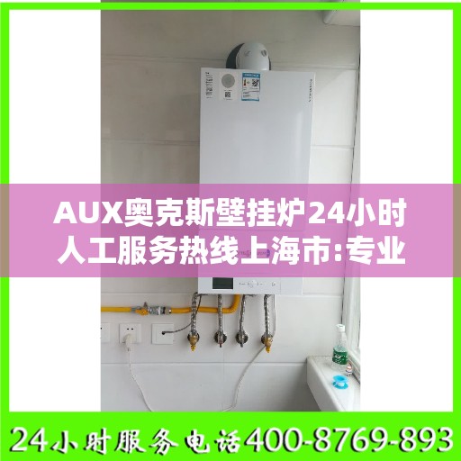 AUX奥克斯壁挂炉24小时人工服务热线上海市:专业指南最新攻略
